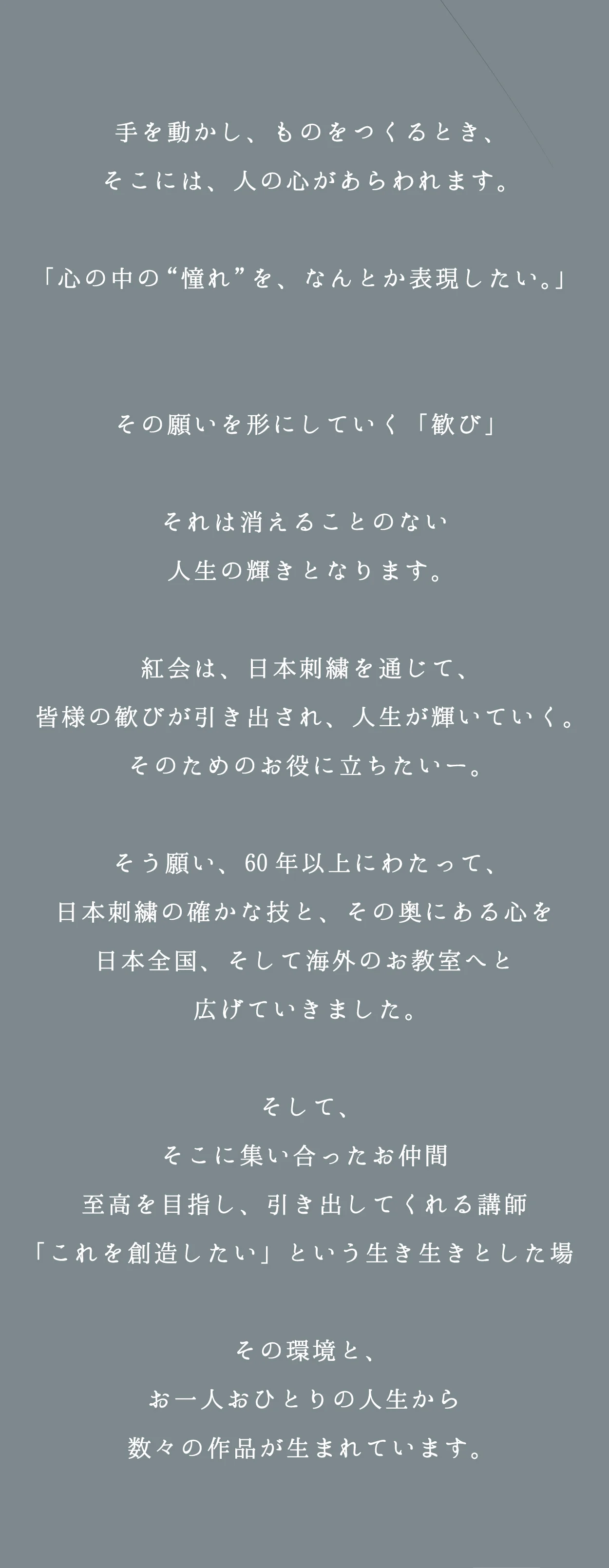 手を動かし、ものをつくるとき、そこには、人の心があらわれます。紅会は、日本刺繍を通じて、皆様の歓びが引き出され、人生が輝いていく。そのためのお役に立ちたい。60年以上にわたって、日本全国、そして海外のお教室へと広げていきました。