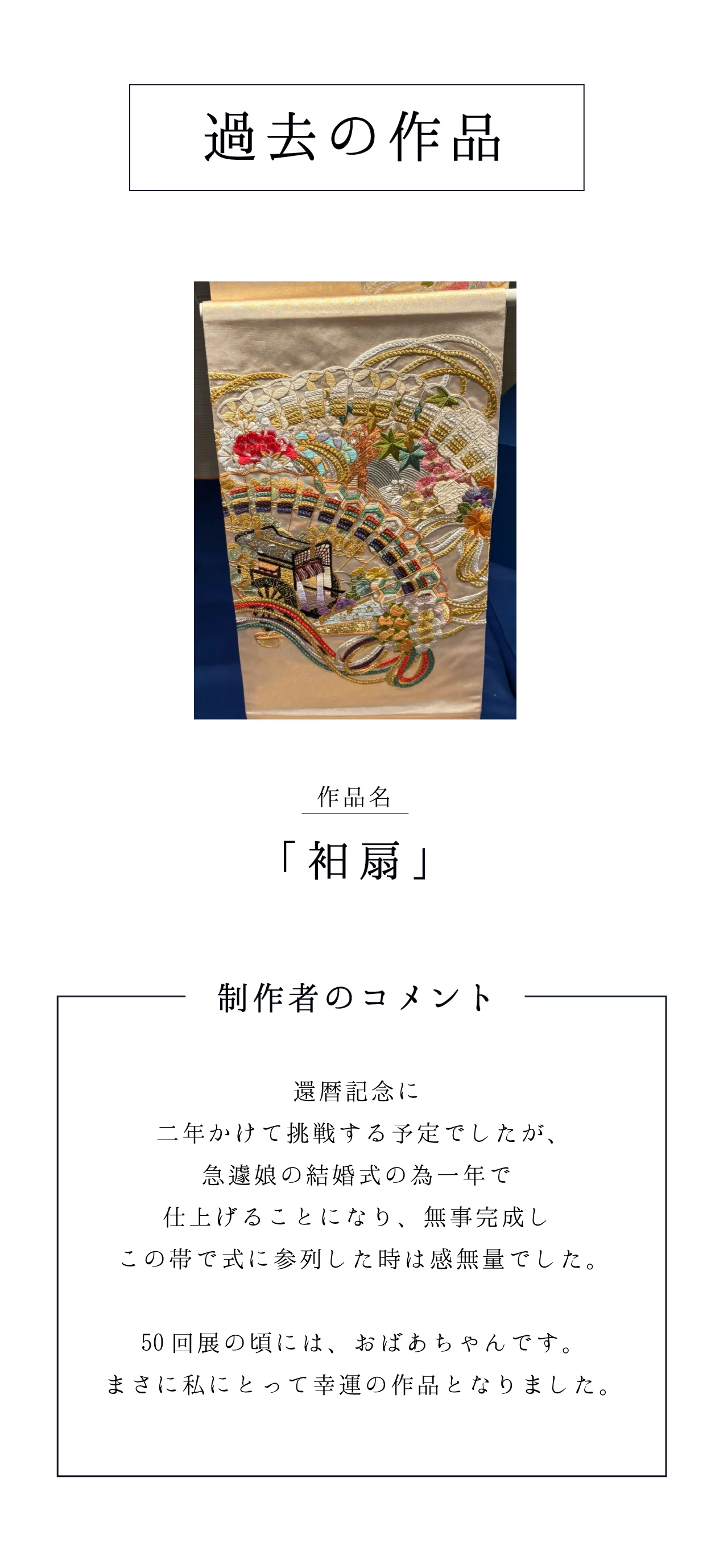 過去の作品 作品名「袙扇」 制作者のコメント：還暦記念に二年かけて挑戦する予定でしたが、急遽娘の結婚式の為一年で仕上げることになり、無事完成しこの帯で式に参列した時は感無量でした。